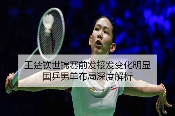 王楚钦世锦赛前发接发变化明显 国乒男单布局深度解析