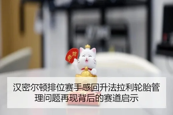 汉密尔顿排位赛手感回升法拉利轮胎管理问题再现背后的赛道启示