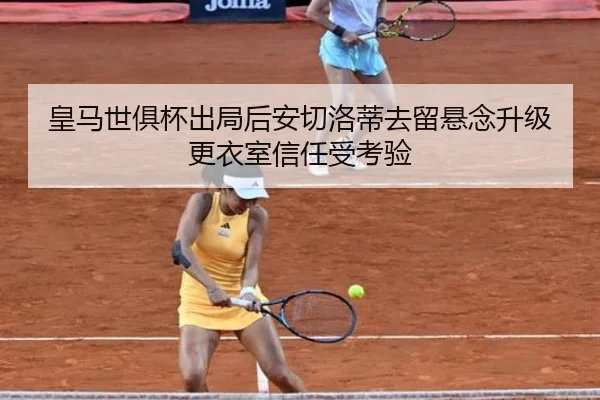 皇马世俱杯出局后安切洛蒂去留悬念升级更衣室信任受考验