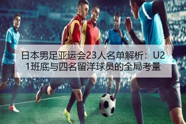 日本男足亚运会23人名单解析：U21班底与四名留洋球员的全局考量