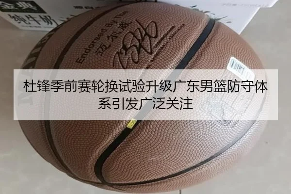 杜锋季前赛轮换试验升级广东男篮防守体系引发广泛关注